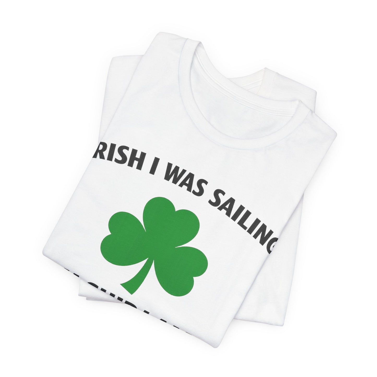 St. Patrick's Day Shamrock Tee - "Irish I Was Sailing Oh Ship I Am!" T-Shirt