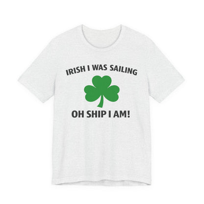 St. Patrick's Day Shamrock Tee - "Irish I Was Sailing Oh Ship I Am!" T-Shirt