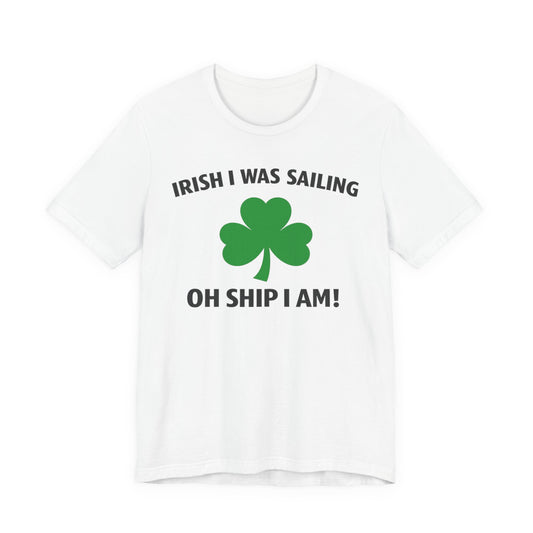 St. Patrick's Day Shamrock Tee - "Irish I Was Sailing Oh Ship I Am!" T-Shirt